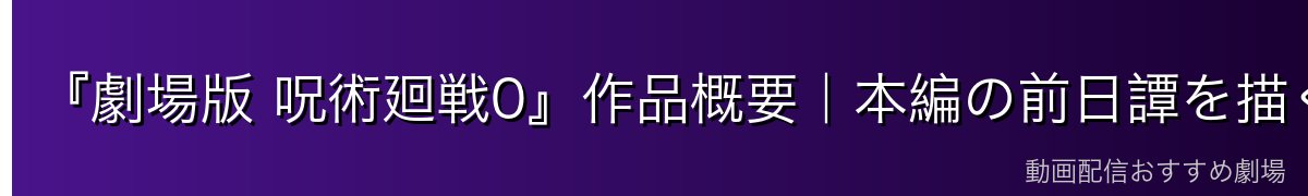 『劇場版 呪術廻戦0』作品概要|本編の前日譚を描く「0巻」の映画化