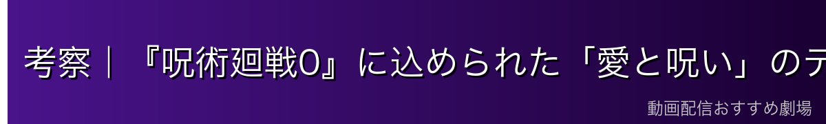 考察|『呪術廻戦0』に込められた「愛と呪い」のテーマ