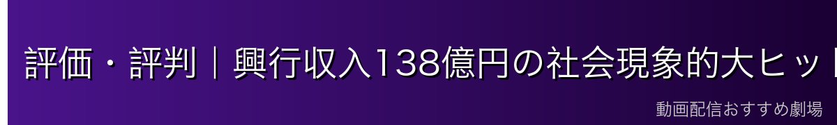 評価・評判|興行収入138億円の社会現象的大ヒット
