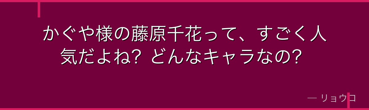 かぐや様の藤原千花って、すごく人気だよね?どんなキャラなの?