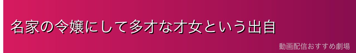 名家の令嬢にして多才な才女という出自