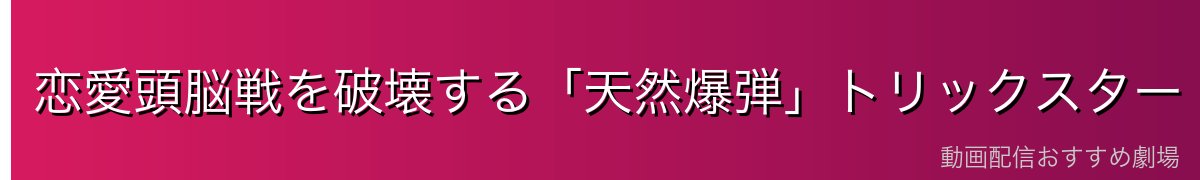 恋愛頭脳戦を破壊する「天然爆弾」トリックスター