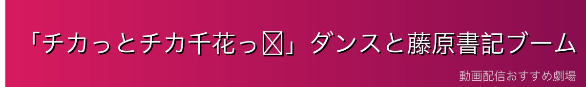「チカっとチカ千花っ♡」ダンスと藤原書記ブーム