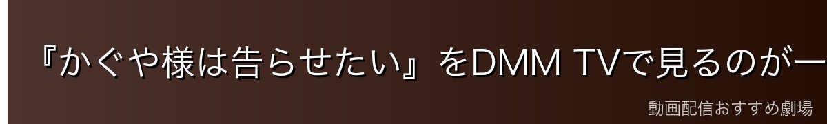 『かぐや様は告らせたい』をDMM TVで見るのが一番おすすめ