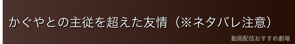 かぐやとの主従を超えた友情（※ネタバレ注意）