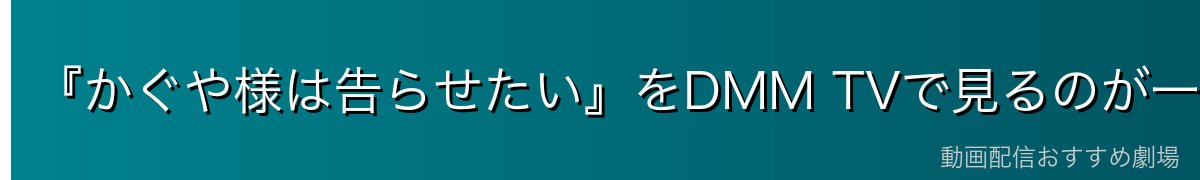 『かぐや様は告らせたい』をDMM TVで見るのが一番おすすめ