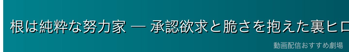 根は純粋な努力家 — 承認欲求と脆さを抱えた裏ヒロイン