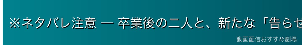 ※ネタバレ注意 — 卒業後の二人と、新たな「告らせたい」
