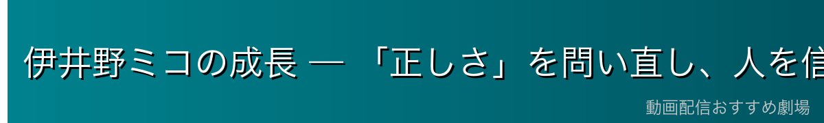 伊井野ミコの成長 — 「正しさ」を問い直し、人を信じる強さへ