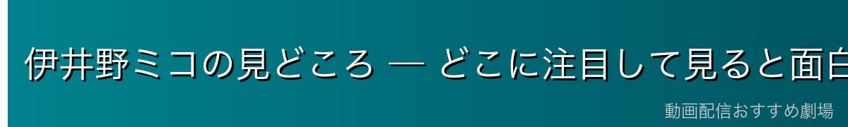 伊井野ミコの見どころ — どこに注目して見ると面白い？