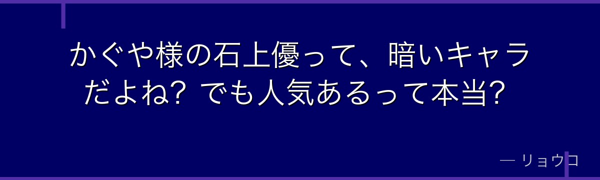 かぐや様の石上優って、暗いキャラだよね?でも人気あるって本当?