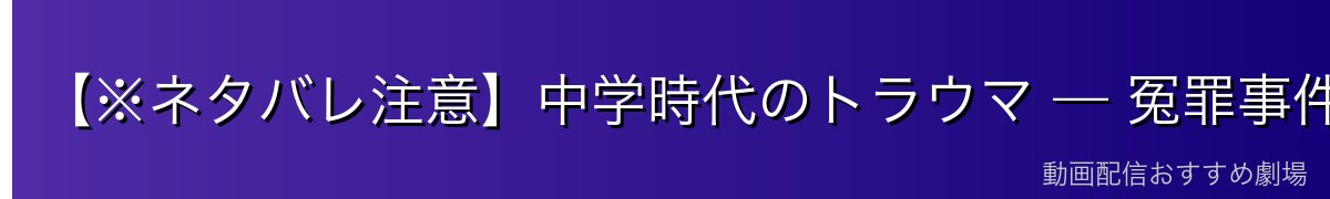 【※ネタバレ注意】中学時代のトラウマ — 冤罪事件の真相