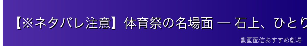 【※ネタバレ注意】体育祭の名場面 — 石上、ひとりぼっちの戦い