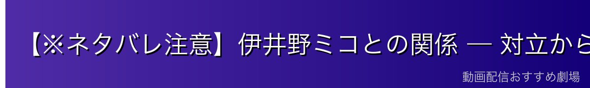 【※ネタバレ注意】伊井野ミコとの関係 — 対立から始まる青春