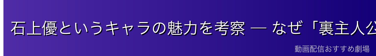 石上優というキャラの魅力を考察 — なぜ「裏主人公」と呼ばれるのか