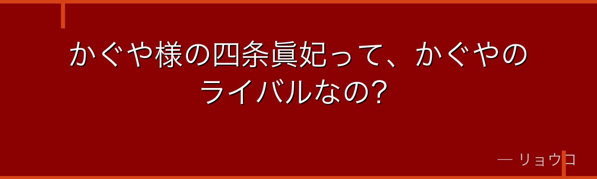 かぐや様の四条眞妃って、かぐやのライバルなの？