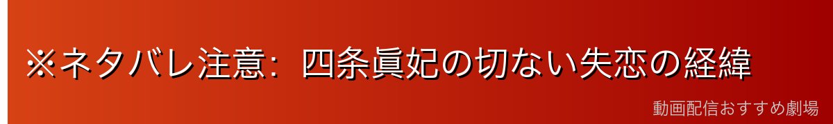 ※ネタバレ注意：四条眞妃の切ない失恋の経緯