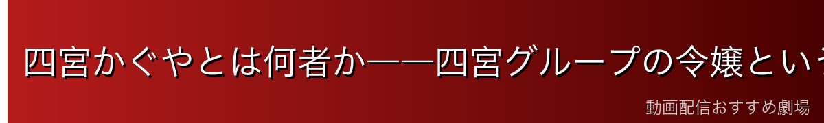 四宮かぐやとは何者か――四宮グループの令嬢という重さ