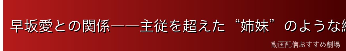 早坂愛との関係――主従を超えた“姉妹”のような絆