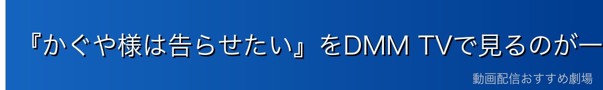 『かぐや様は告らせたい』をDMM TVで見るのが一番おすすめ