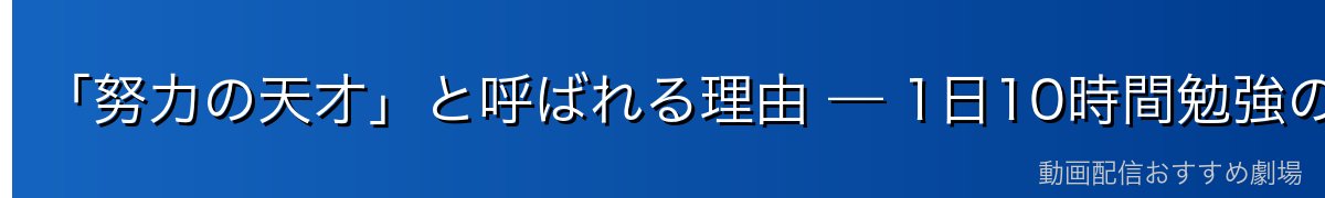 「努力の天才」と呼ばれる理由 — 1日10時間勉強の苦学生