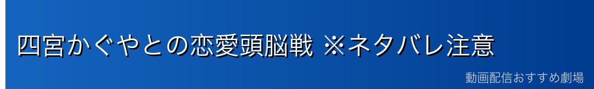 四宮かぐやとの恋愛頭脳戦 ※ネタバレ注意