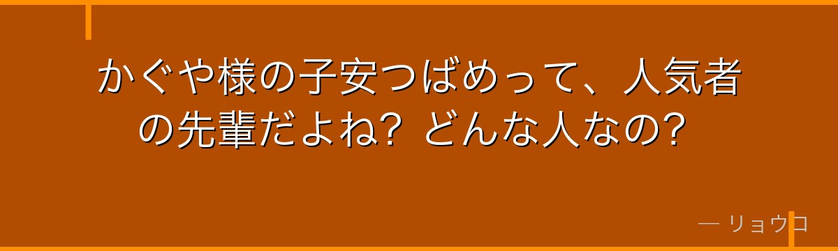 かぐや様の子安つばめって、人気者の先輩だよね?どんな人なの?