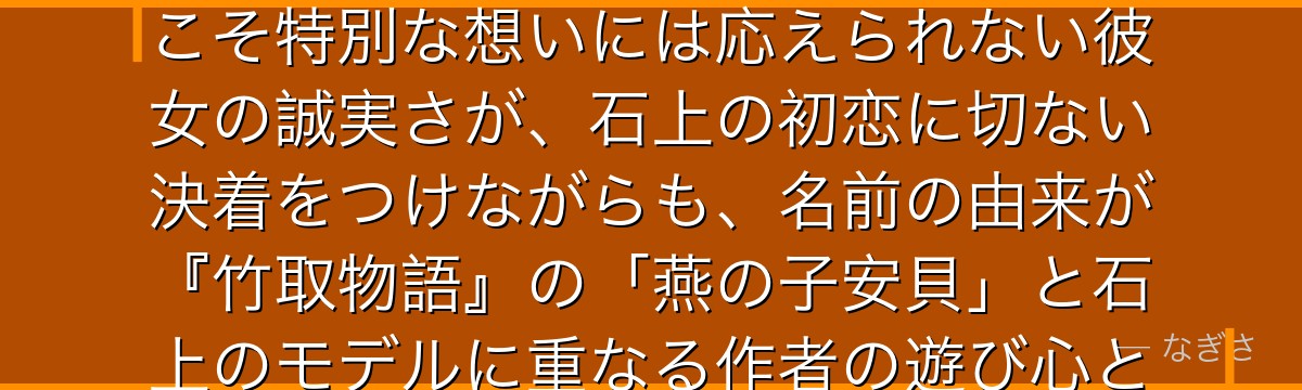 子安つばめを深掘りすると、かぐや様が「届かない初恋の相手」をつばめに体現させ、誰にでも優しいからこそ特別な想いには応えられない彼女の誠実さが、石上の初恋に切ない決着をつけながらも、名前の由来が『竹取物語』の「燕の子安貝」と石上のモデルに重なる作者の遊び心とも相まって、物語に深い余韻を与えているかが伝わってくるんだよね