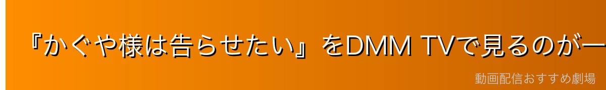 『かぐや様は告らせたい』をDMM TVで見るのが一番おすすめ