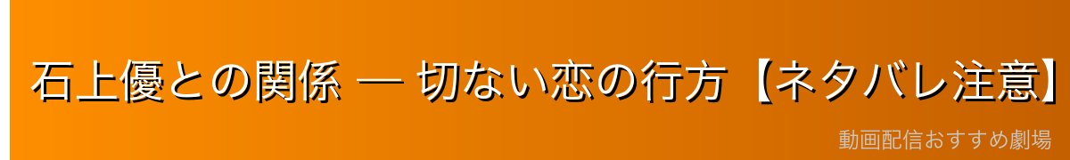 石上優との関係 — 切ない恋の行方【ネタバレ注意】