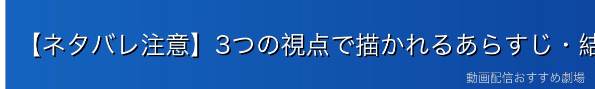 【ネタバレ注意】3つの視点で描かれるあらすじ・結末を解説