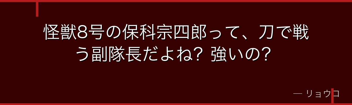 怪獣8号の保科宗四郎って、刀で戦う副隊長だよね?強いの?