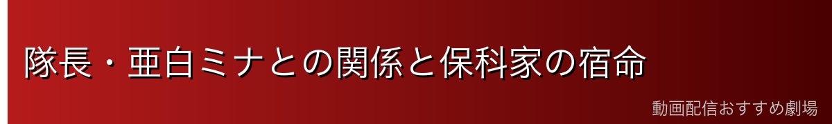 隊長・亜白ミナとの関係と保科家の宿命