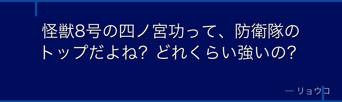 怪獣8号の四ノ宮功って、防衛隊のトップだよね?どれくらい強いの?