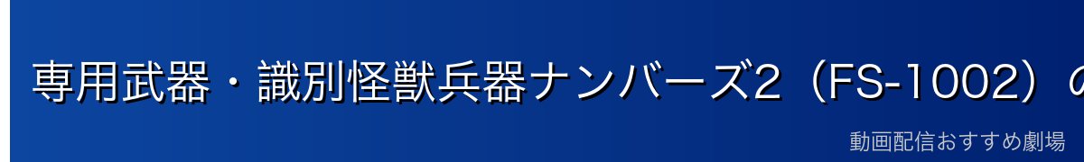 専用武器・識別怪獣兵器ナンバーズ2(FS-1002)の秘密