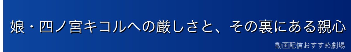 娘・四ノ宮キコルへの厳しさと、その裏にある親心