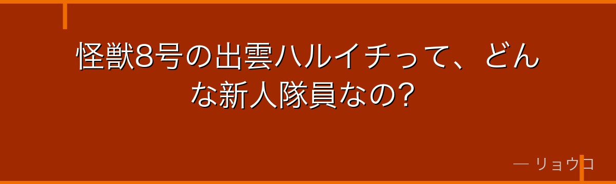 怪獣8号の出雲ハルイチって、どんな新人隊員なの?