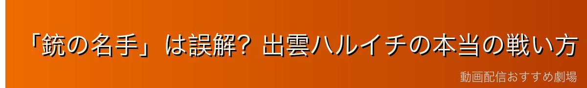 「銃の名手」は誤解?出雲ハルイチの本当の戦い方