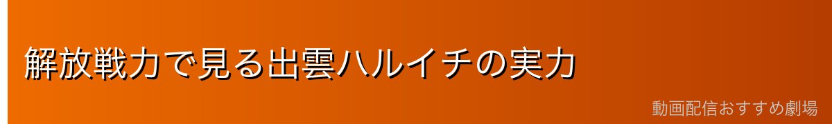解放戦力で見る出雲ハルイチの実力
