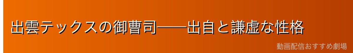 出雲テックスの御曹司——出自と謙虚な性格