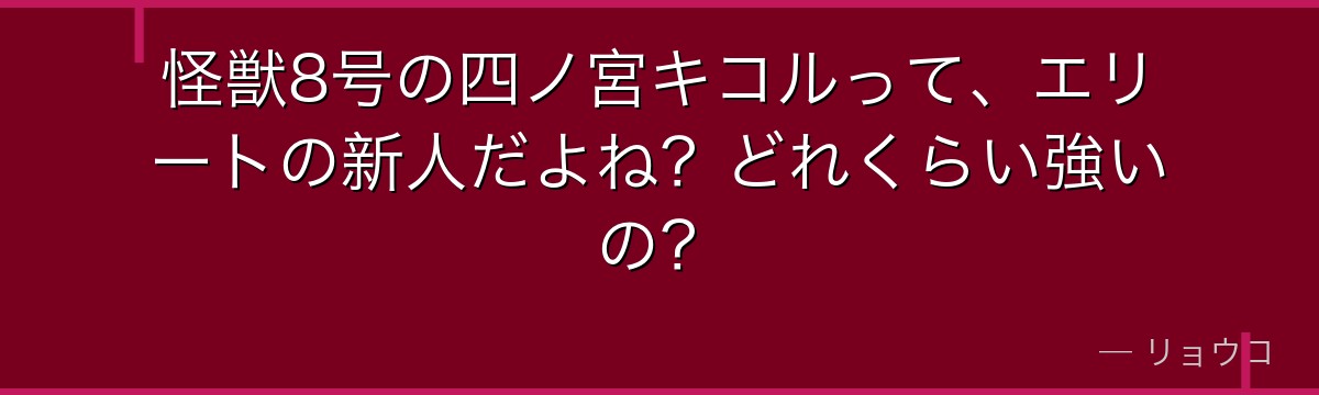 怪獣8号の四ノ宮キコルって、エリートの新人だよね?どれくらい強いの?