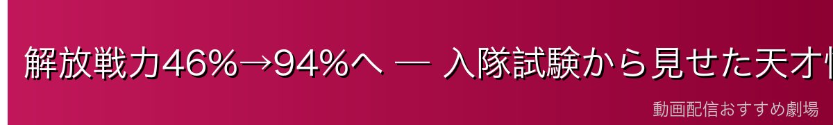 解放戦力46%→94%へ — 入隊試験から見せた天才性