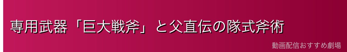 専用武器「巨大戦斧」と父直伝の隊式斧術