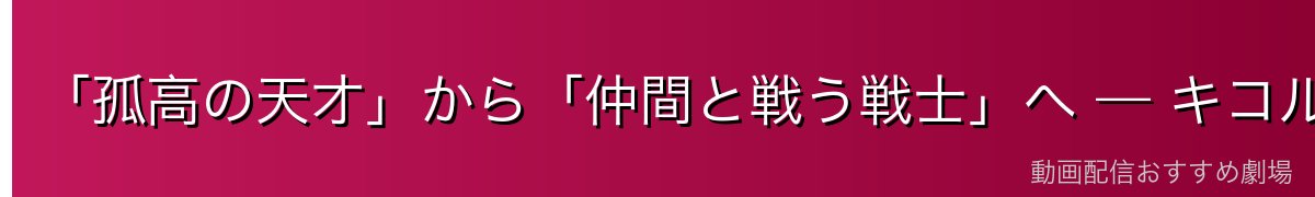 「孤高の天才」から「仲間と戦う戦士」へ — キコルの成長物語