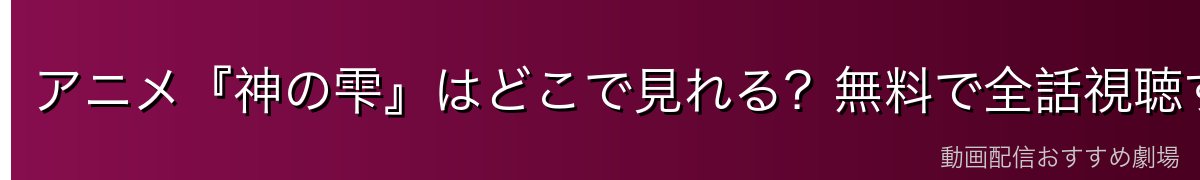 アニメ『神の雫』はどこで見れる?無料で全話視聴する方法【2026年最新】