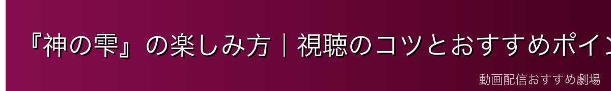 『神の雫』の楽しみ方|視聴のコツとおすすめポイント