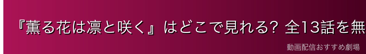『薫る花は凛と咲く』はどこで見れる?全13話を無料で見る方法を徹底解説