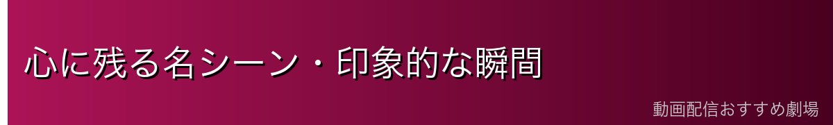 心に残る名シーン・印象的な瞬間