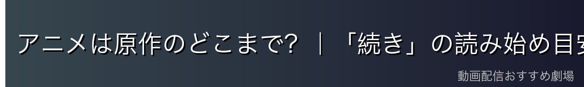 アニメは原作のどこまで？｜「続き」の読み始め目安