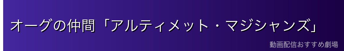 オーグの仲間「アルティメット・マジシャンズ」